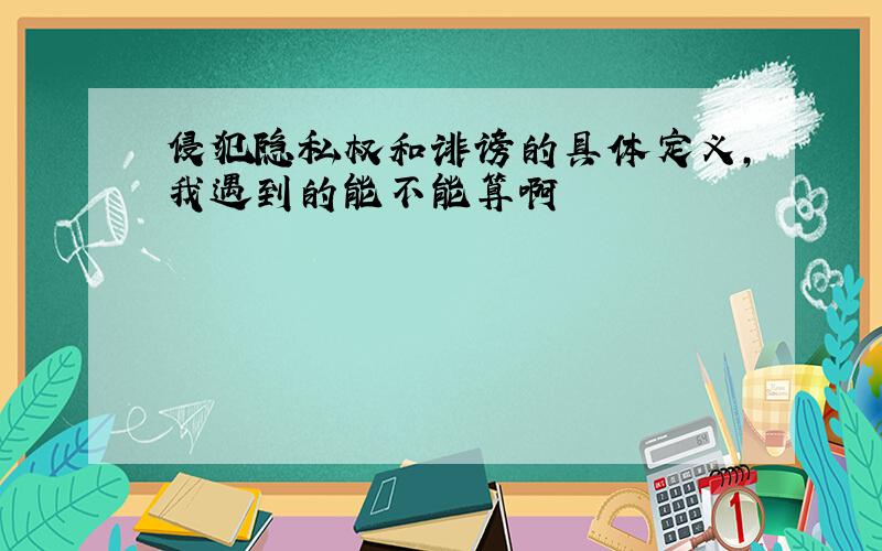 侵犯隐私权和诽谤的具体定义,我遇到的能不能算啊