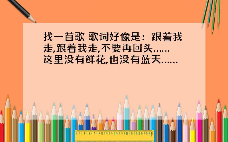 找一首歌 歌词好像是：跟着我走,跟着我走,不要再回头……这里没有鲜花,也没有蓝天……