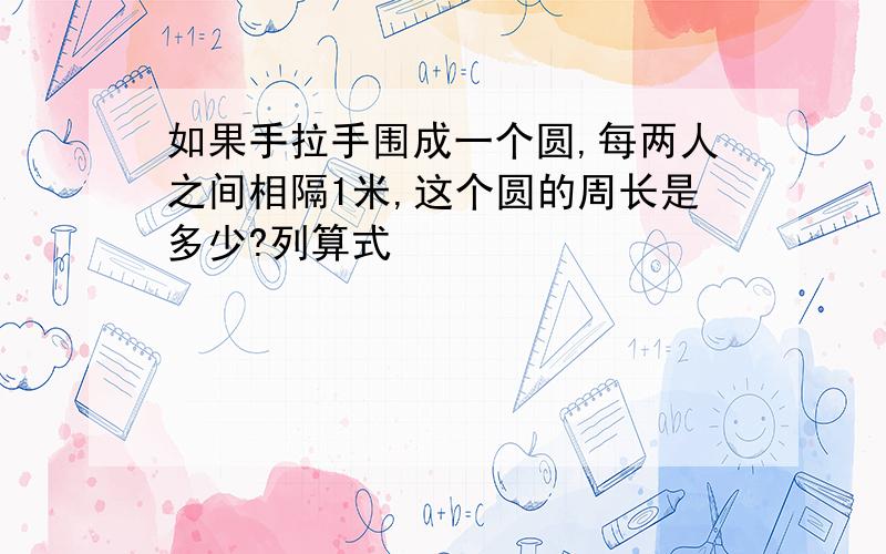 如果手拉手围成一个圆,每两人之间相隔1米,这个圆的周长是多少?列算式