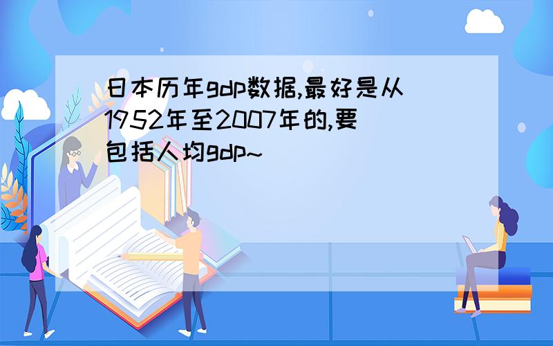 日本历年gdp数据,最好是从1952年至2007年的,要包括人均gdp~