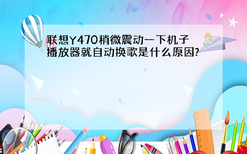 联想Y470稍微震动一下机子播放器就自动换歌是什么原因?