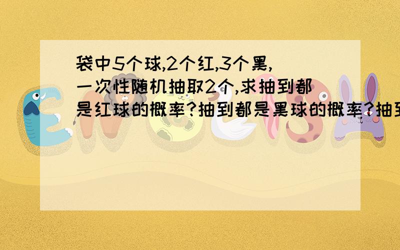 袋中5个球,2个红,3个黑,一次性随机抽取2个,求抽到都是红球的概率?抽到都是黑球的概率?抽到1红1黑的概率?求整体过程