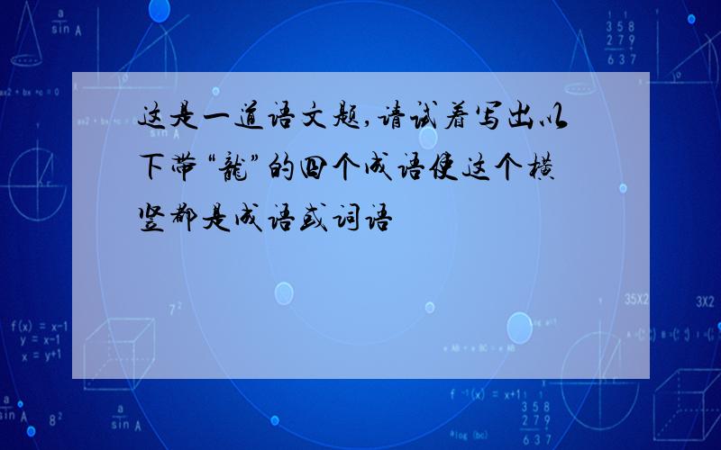 这是一道语文题,请试着写出以下带“龙”的四个成语使这个横竖都是成语或词语