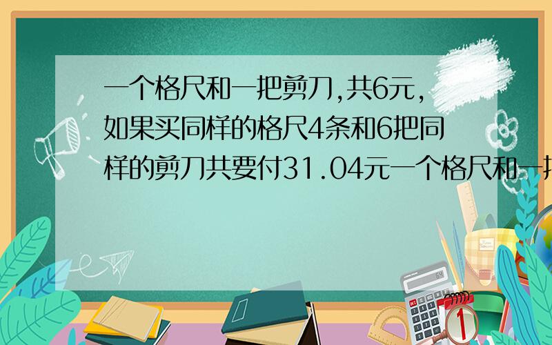 一个格尺和一把剪刀,共6元,如果买同样的格尺4条和6把同样的剪刀共要付31.04元一个格尺和一把剪刀各多少元