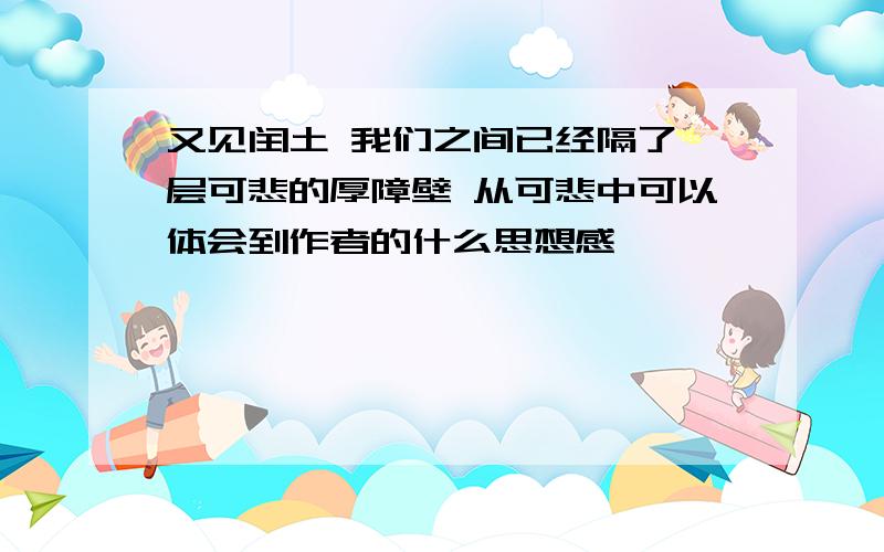 又见闰土 我们之间已经隔了一层可悲的厚障壁 从可悲中可以体会到作者的什么思想感