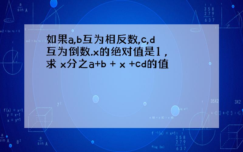 如果a,b互为相反数,c,d互为倒数.x的绝对值是1 ,求 x分之a+b + x +cd的值