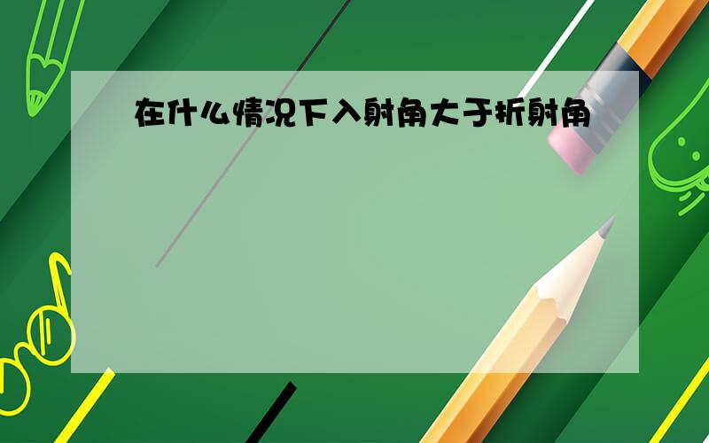 在什么情况下入射角大于折射角