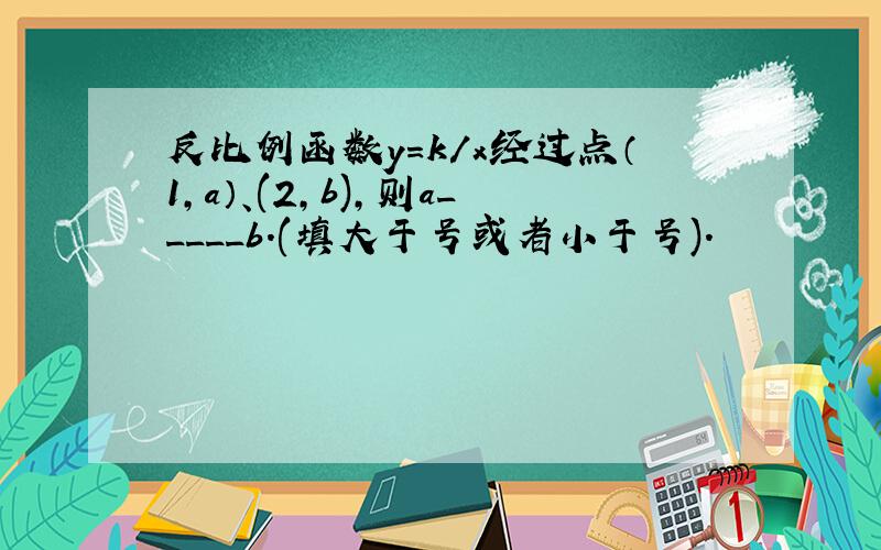 反比例函数y=k/x经过点（1,a）、(2,b),则a_____b.(填大于号或者小于号).