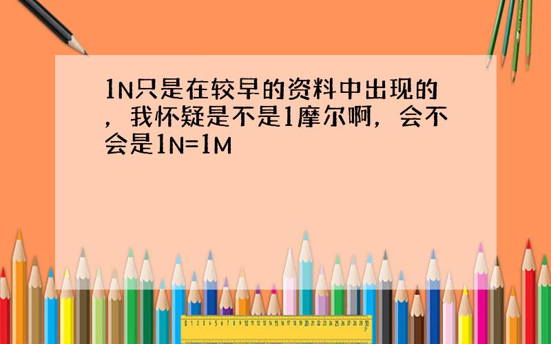 1N只是在较早的资料中出现的，我怀疑是不是1摩尔啊，会不会是1N=1M