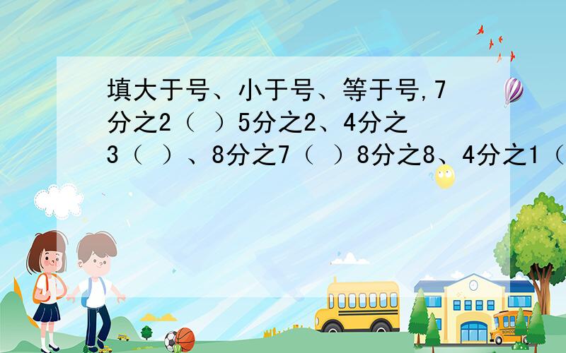 填大于号、小于号、等于号,7分之2（ ）5分之2、4分之3（ ）、8分之7（ ）8分之8、4分之1（ ）3分之1