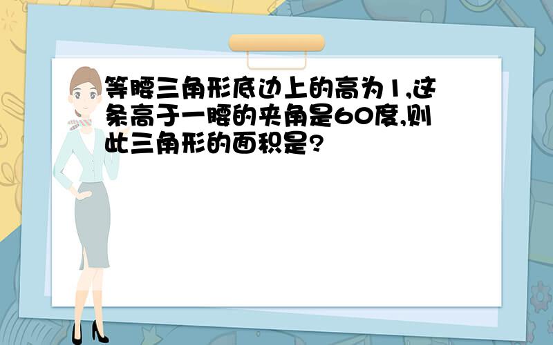 等腰三角形底边上的高为1,这条高于一腰的夹角是60度,则此三角形的面积是?