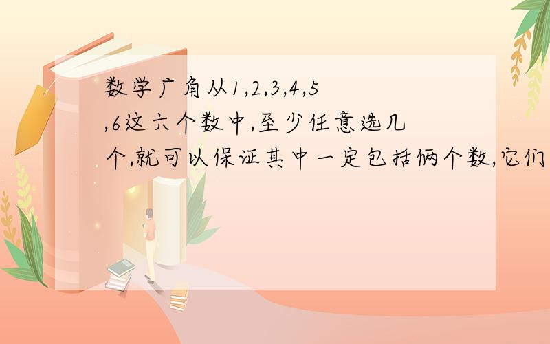 数学广角从1,2,3,4,5,6这六个数中,至少任意选几个,就可以保证其中一定包括俩个数,它们差是3