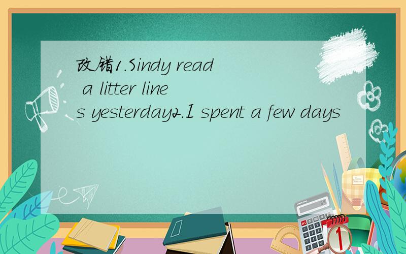 改错1.Sindy read a litter lines yesterday2.I spent a few days