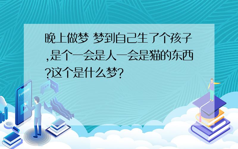 晚上做梦 梦到自己生了个孩子,是个一会是人一会是猫的东西?这个是什么梦?