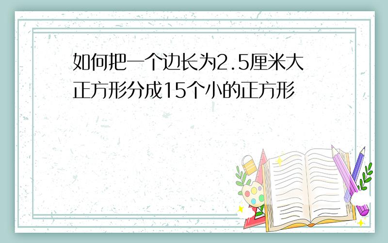 如何把一个边长为2.5厘米大正方形分成15个小的正方形