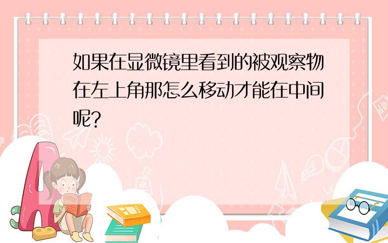 如果在显微镜里看到的被观察物在左上角那怎么移动才能在中间呢?