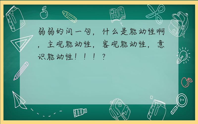 弱弱的问一句，什么是能动性啊，主观能动性，客观能动性，意识能动性！！！？