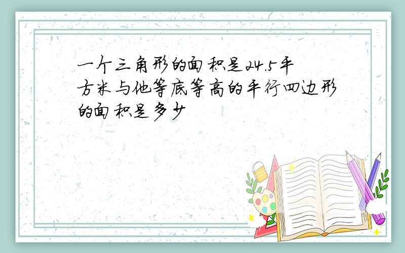 一个三角形的面积是24.5平方米与他等底等高的平行四边形的面积是多少