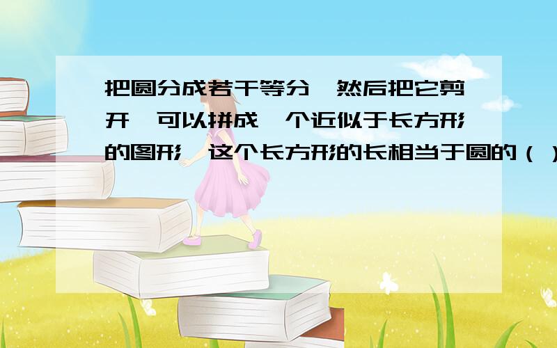 把圆分成若干等分,然后把它剪开,可以拼成一个近似于长方形的图形,这个长方形的长相当于圆的（）,长方形的宽相当于圆的（）