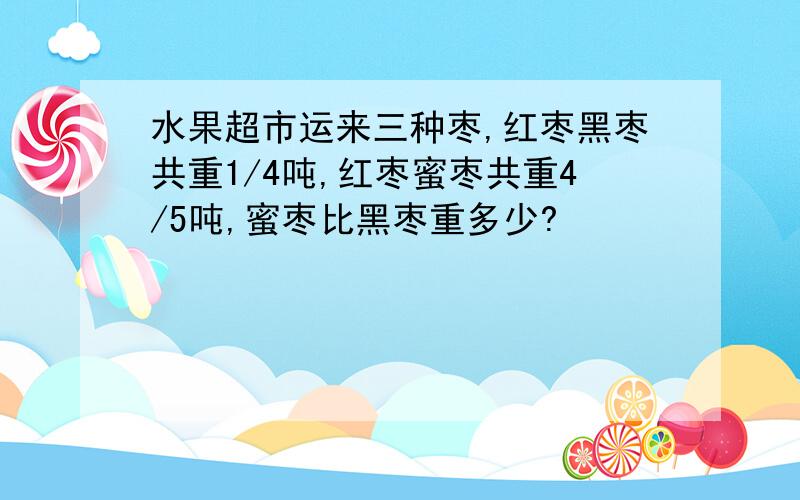 水果超市运来三种枣,红枣黑枣共重1/4吨,红枣蜜枣共重4/5吨,蜜枣比黑枣重多少?