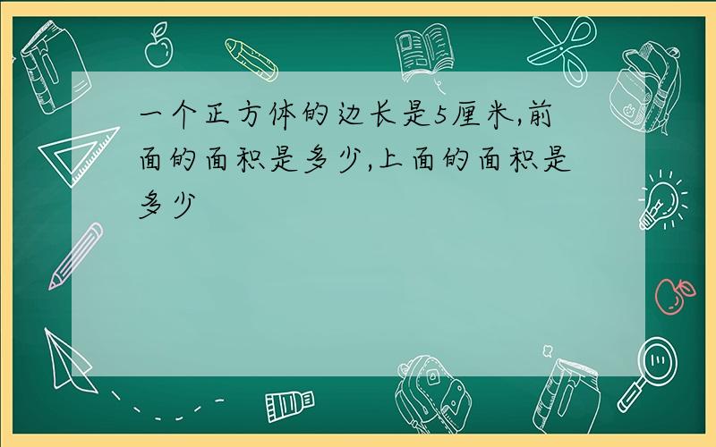 一个正方体的边长是5厘米,前面的面积是多少,上面的面积是多少