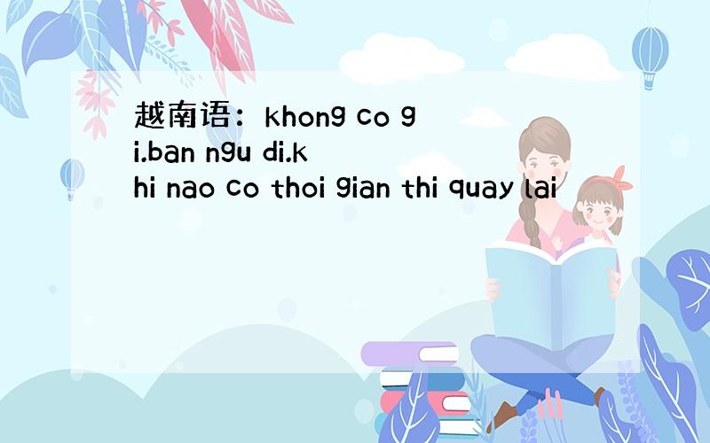 越南语：khong co gi.ban ngu di.khi nao co thoi gian thi quay lai