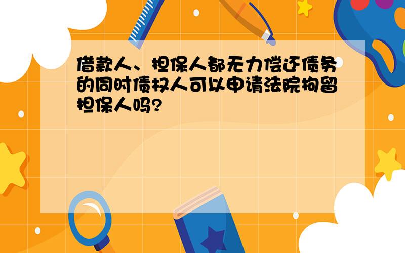 借款人、担保人都无力偿还债务的同时债权人可以申请法院拘留担保人吗?