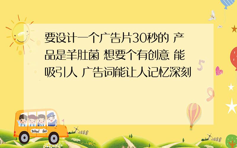 要设计一个广告片30秒的 产品是羊肚菌 想要个有创意 能吸引人 广告词能让人记忆深刻