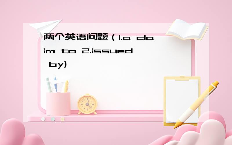 两个英语问题（1.a claim to 2.issued by)