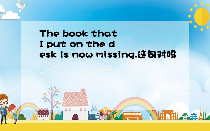 The book that I put on the desk is now missing.这句对吗