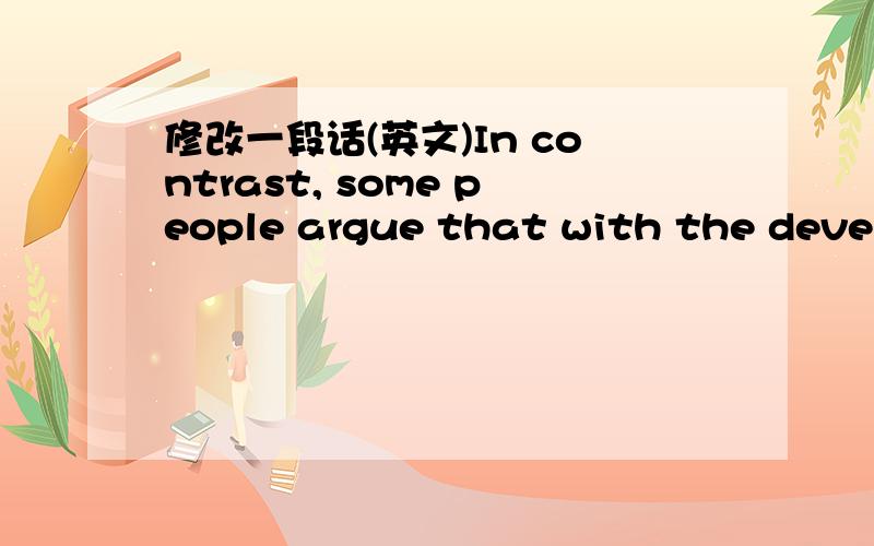 修改一段话(英文)In contrast, some people argue that with the develo