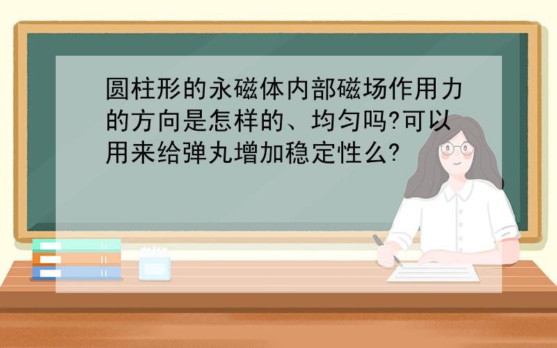 圆柱形的永磁体内部磁场作用力的方向是怎样的、均匀吗?可以用来给弹丸增加稳定性么?