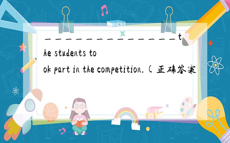 _____________the students took part in the competition.(正确答案