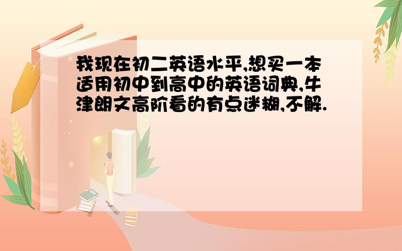 我现在初二英语水平,想买一本适用初中到高中的英语词典,牛津朗文高阶看的有点迷糊,不解.