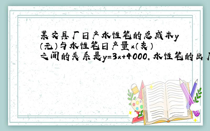 某文具厂日产水性笔的总成本y（元）与水性笔日产量x（支）之间的关系是y=3x+4000,水性笔的出厂价是每支5