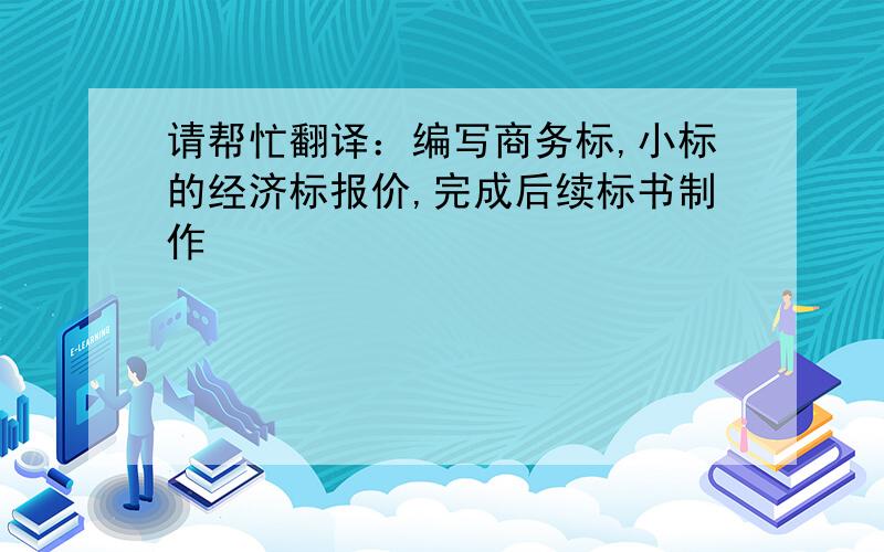 请帮忙翻译：编写商务标,小标的经济标报价,完成后续标书制作