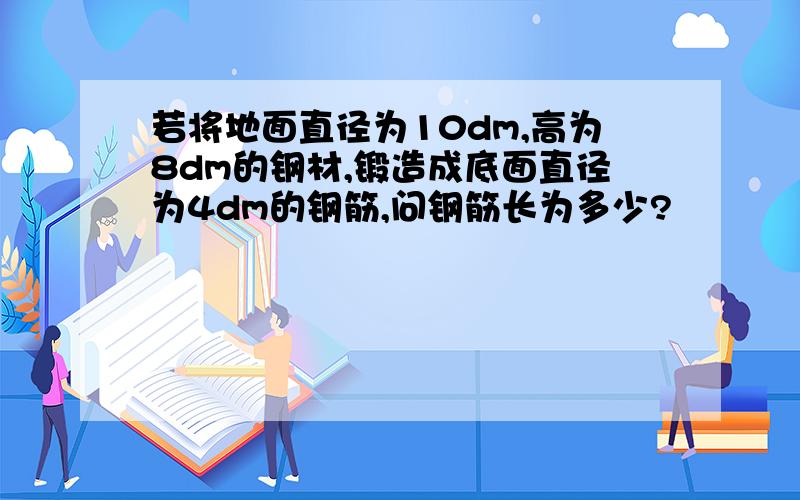 若将地面直径为10dm,高为8dm的钢材,锻造成底面直径为4dm的钢筋,问钢筋长为多少?