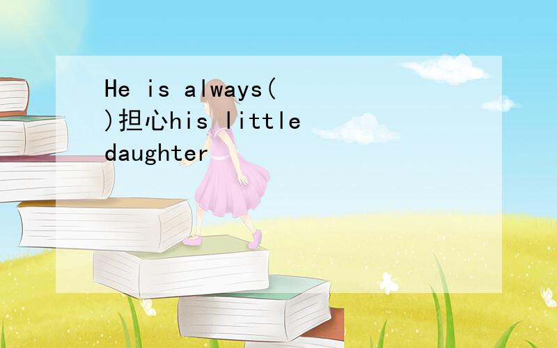 He is always( )担心his little daughter