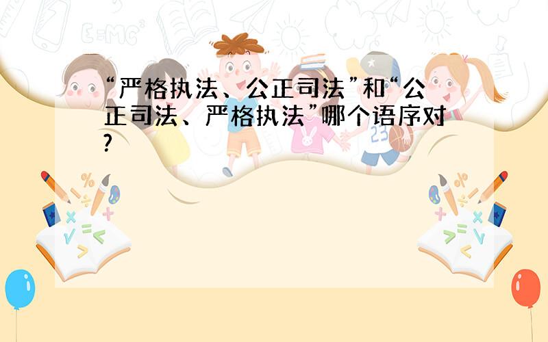 “严格执法、公正司法”和“公正司法、严格执法”哪个语序对?