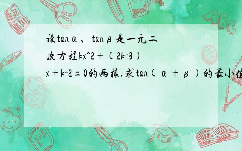 设tanα、tanβ是一元二次方程kx^2+(2k-3)x+k-2=0的两根,求tan(α+β)的最小值