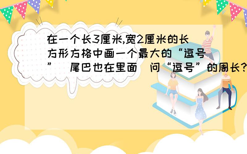 在一个长3厘米,宽2厘米的长方形方格中画一个最大的“逗号”（尾巴也在里面）问“逗号”的周长?