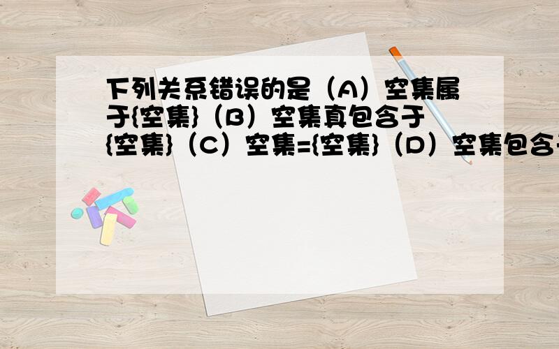 下列关系错误的是（A）空集属于{空集}（B）空集真包含于{空集}（C）空集={空集}（D）空集包含于{空集}