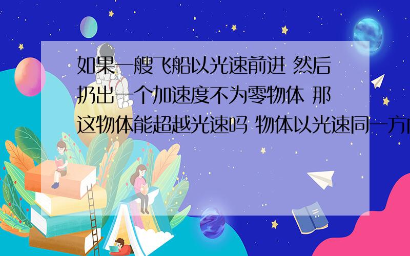 如果一艘飞船以光速前进 然后扔出一个加速度不为零物体 那这物体能超越光速吗 物体以光速同一方向