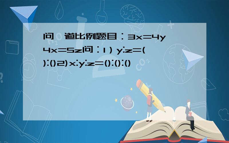 问一道比例题目：3x=4y,4x=5z问：1）y:z=():()2)x:y:z=():():()