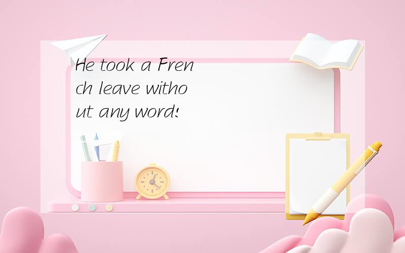 He took a French leave without any word!