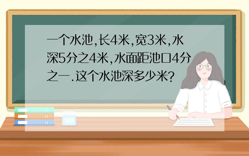 一个水池,长4米,宽3米,水深5分之4米,水面距池口4分之一.这个水池深多少米?