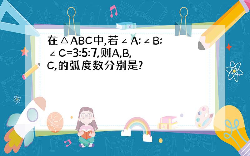 在△ABC中,若∠A:∠B:∠C=3:5:7,则A,B,C,的弧度数分别是?