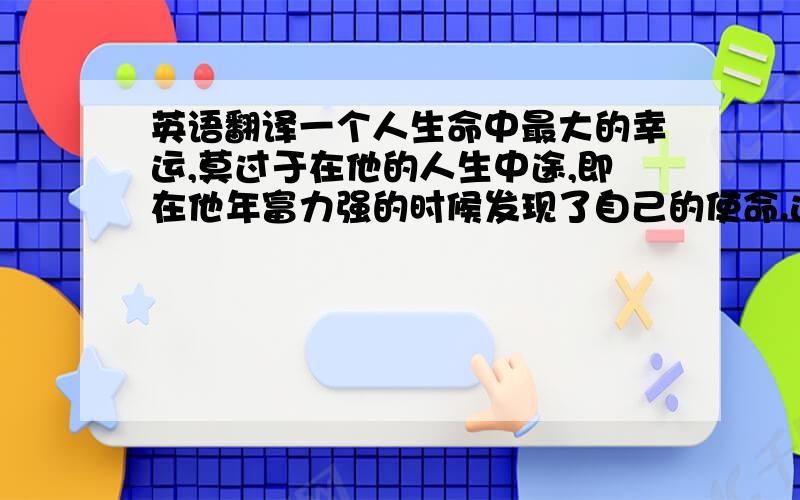 英语翻译一个人生命中最大的幸运,莫过于在他的人生中途,即在他年富力强的时候发现了自己的使命.这句茨威格《人类群星闪耀时》