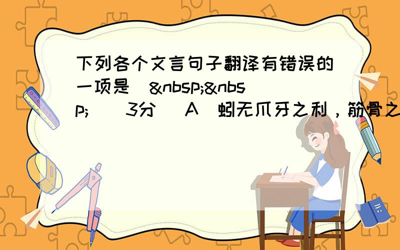 下列各个文言句子翻译有错误的一项是（  ）（3分） A．蚓无爪牙之利，筋骨之强，上食埃土，下饮黄泉，