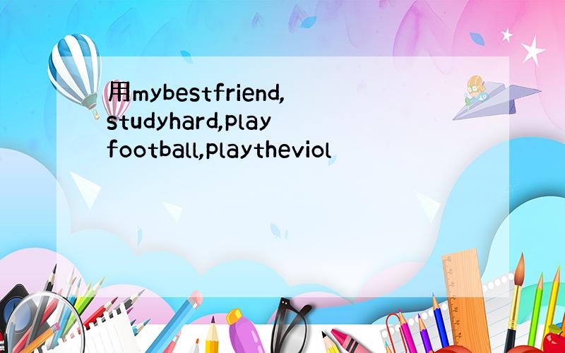 用mybestfriend,studyhard,playfootball,playtheviol